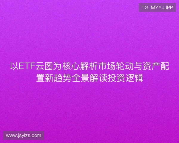 以ETF云图为核心解析市场轮动与资产配置新趋势全景解读投资逻辑