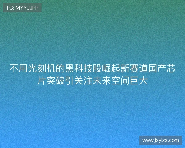 不用光刻机的黑科技股崛起新赛道国产芯片突破引关注未来空间巨大